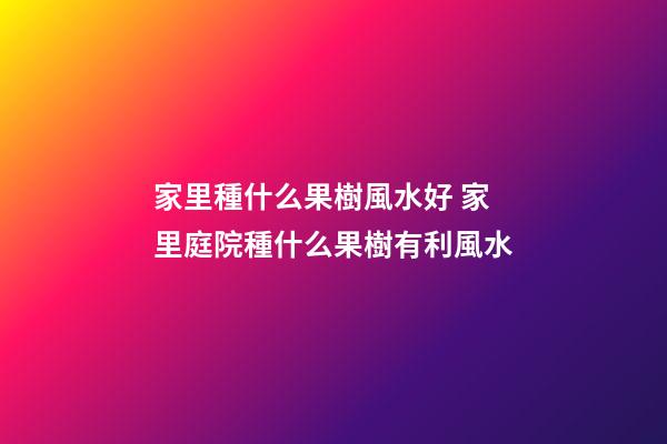 家里種什么果樹風水好 家里庭院種什么果樹有利風水